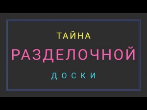 РАСКРЫЛ ТАЙНУ РАЗДЕЛОЧНОЙ ДОСКИ