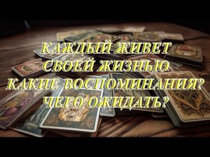 КАЖДЫЙ ЖИВЕТ СВОЕЙ ЖИЗНЬЮ. КАКИЕ ВОСПОМИНАНИЯ? ЧЕГО ОЖИДАТЬ?