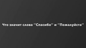 Что значит слова ‘’Спасибо’’ и ‘’Пожалуйста’’