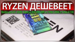 RYZEN ДЕШЕВЕЕТ, Nvidia на GTC 2020, Radeon RX 590 GME и 7936 CUDA в Tesla A100.