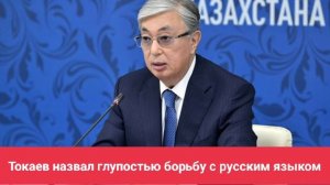 Токаев назвал глупостью борьбу с русским языком