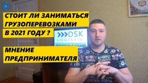 Грузоперевозки в 2021 году. Стоит ли сюда лезть. Мнение предпринимателя.