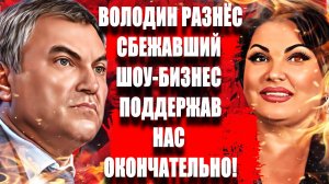 Володин  разнёс сбежавший шоу-бизнес  поддержав нас окончательно.