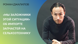 "Мы заложники этой ситуации" - Роман Джалилов об импорте запчастей на сельхозтехнику