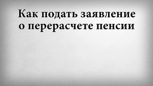 Как подать заявление о перерасчете пенсии