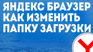 ЯНДЕКС БРАУЗЕР КАК ИЗМЕНИТЬ ПАПКУ ЗАГРУЗКИ