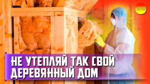 Ошибки утепления деревянного дома. Утепление деревянного дома