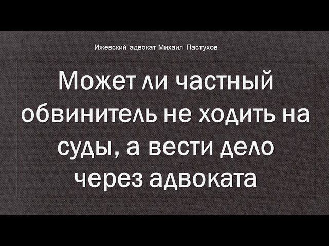 Иж Адвокат Пастухов. Может ли частный обвинитель не ходить на суды, а вести дело через адвоката.