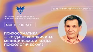 Мастер-класс «Психосоматика — когда первопричина медицинская, а когда психологическая?» Есаулов В.И.