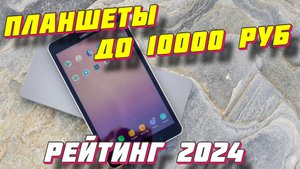 ПЛАНШЕТЫ ДО 10000 РУБ РЕЙТИНГ 2024