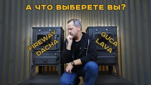 А что выберете Вы, Fireway Dacha или Guca Lava? Подробный сравнительный обзор двух печей.