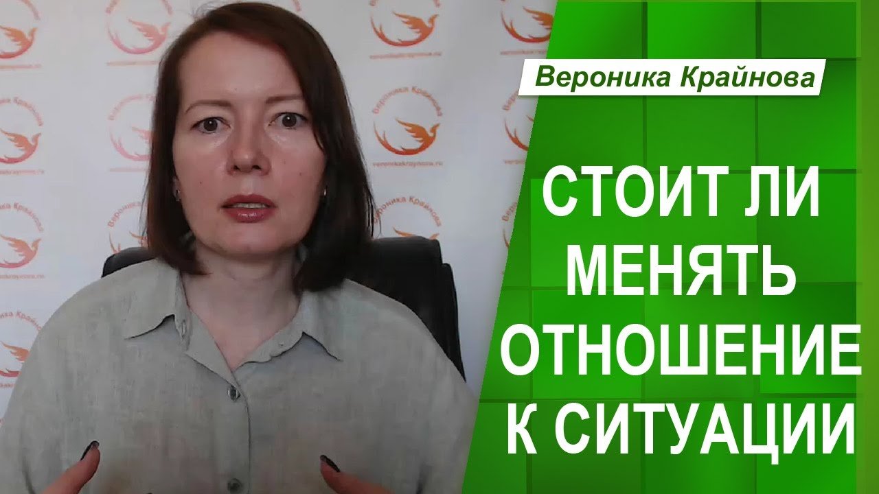 СТОИТ ЛИ МЕНЯТЬ ОТНОШЕНИЕ К СИТУАЦИИ _ Вероника Крайнова