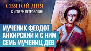 МУЧЕНИК ФЕОДОТ АНКИРСКИЙ И С НИМ СЕМЬ МУЧЕНИЦ ДЕВ / СВЯТОЙ ДНЯ