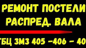 РЕМОНТ ПОСТЕЛИ РАСПРЕД.ВАЛА ЗМЗ 405-406-409