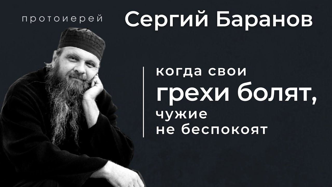 КОГДА СВОИ ГРЕХИ БОЛЯТ, ЧУЖИЕ НЕ БЕСПОКОЯТ. ПРОТ. СЕРГИЙ БАРАНОВ. Из воскресной беседы