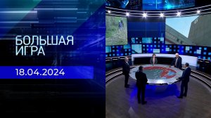 Большая игра. Часть 2. Выпуск от 18.04.2024