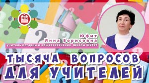 ТЫСЯЧА ВОПРОСОВ ДЛЯ УЧИТЕЛЕЙ / Инна Борисовна Юфит - учитель истории и обществознания Школы №2107