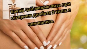 Какой чай можно пить при сахарном диабете 2 типа: с чем попить
