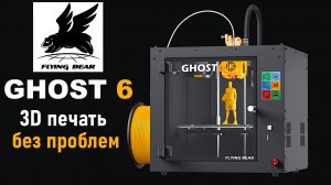 БЕСПРОБЛЕМНЫЙ  3D ПРИНТЕР Flying Bear Ghost 6 ? 3D ПЕЧАТЬ БЕЗ ЗАМОРОЧЕК ДАЖЕ ДЛЯ НОВИЧКА