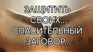 ЗАЩИТИТЬ СВОИХ...СПАСИТЕЛЬНЫЙ ЗАГОВОР...ДЛЯ ВСЕХ...