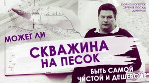 Может ли скважина на песок быть самой чистой и дешевой (Cолнечногорск, Сергиев посад, Дмитров).