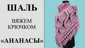 Самая красивая шаль крючком _Ананасы_, с бахромой. Подробный МК, вяжем с 1-го ряда до стрики (ВТО).