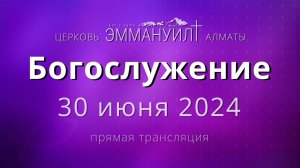 Богослужение 30 июня 2024 – Церковь Эммануил г. Алматы (прямая трансляция)