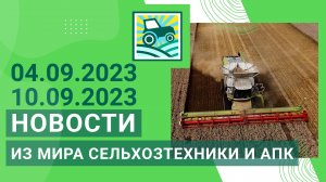 Новости из мира сельхозтехники и АПК за .04.09.2023-10.09.2023. Итоги недели