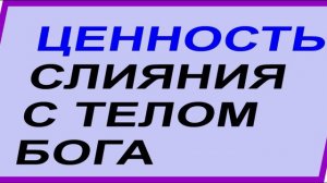 ЦЕННОСТЬ СЛИЯНИЯ с телом Бога