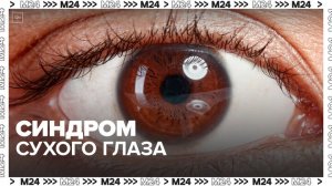 "Доктор 24": офтальмолог рассказала о синдроме сухого глаза - Москва 24