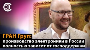 ГРАН Груп: производство электроники в России полностью зависит от господдержки. Александр Афанасьев