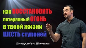 Как восстановить потерянный огонь в жизни. Шесть ступеней.Пастор Андрей Шаповалов.