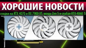 ⚡ХОРОШИЕ НОВОСТИ: скидки на RTX 4070 и RX 7900 XT, мощь Zen 5 и слабая RTX 4060 Ti