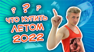 Что купить летом 2022?