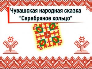 "По дорогам сказок и легенд": чувашская народная сказка Серебряное кольцо