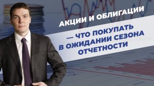 Акции и облигации – что покупать в ожидании отчетности.