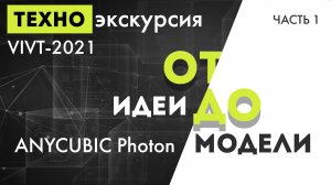 Техно-экскурсия VIVT-2021 часть 1 - "AnycubicPhoton: От идеи до модели"