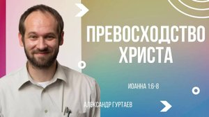 03 - Превосходство Христа | Иоанна 1:6-8 | Александр Гуртаев