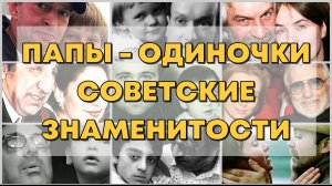 ПАПЫ - ОДИНОЧКИ. СОВЕТСКИЕ ЗНАМЕНИТОСТИ ВОСПИТЫВАЮЩИЕ ДЕТЕЙ БЕЗ МАМЫ.