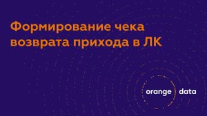 Формирование чека возврата прихода в ЛК Orange Data