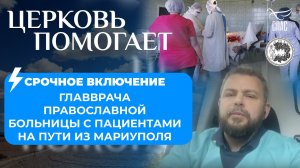 ЦЕРКОВЬ ПОМОГАЕТ:СРОЧНОЕ ВКЛЮЧЕНИЕ ГЛАВВРАЧА ПРАВОСЛАВНОЙ БОЛЬНИЦЫ С ПАЦИЕНТАМИ НА ПУТИ ИЗ МАРИУПОЛЯ