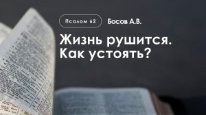 «Жизнь рушится. Как устоять?» | Псалом 62 | Босов А.В.