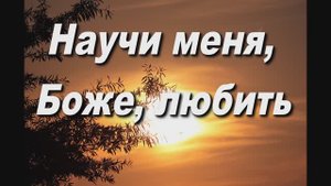 НАУЧИ МЕНЯ, БОЖЕ, ЛЮБИТЬ