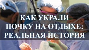ЧЕРНАЯ ТРАНСПЛАНТАЦИЯ, РЕАЛЬНАЯ ИСТОРИЯ, КАК УКРАЛИ ПОЧКУ НА ОТДЫХЕ: МУЖСКОЙ ЦИНИЗМ….