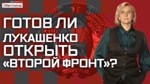 ГОТОВ ЛИ ЛУКАШЕНКО ОТКРЫТЬ «ВТОРОЙ ФРОНТ»?