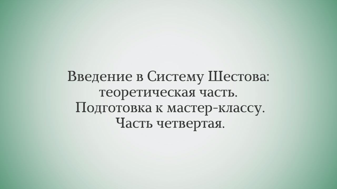 Введение в Систему Шестова: теоретическая часть. Подготовка к мастер-классу. Часть четвертая