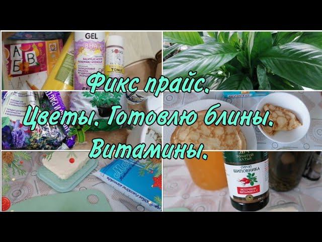 Покупки. Обзор Фикспрайс. Уход за цветами. Простой рецепт блинов. Сироп шиповника. Витамины.