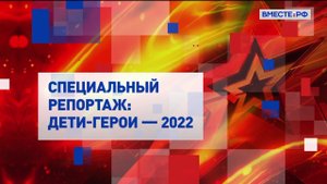 Дети-герои-2022. Специальный репортаж