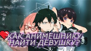 КАК АНИМЕШНИКУ НАЙТИ СЕБЕ ДЕВУШКУ