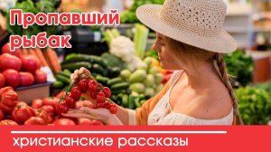Пропавший рыбак - ИНТЕРЕСНЫЙ ХРИСТИАНСКИЙ РАССКАЗ | Христианские рассказы